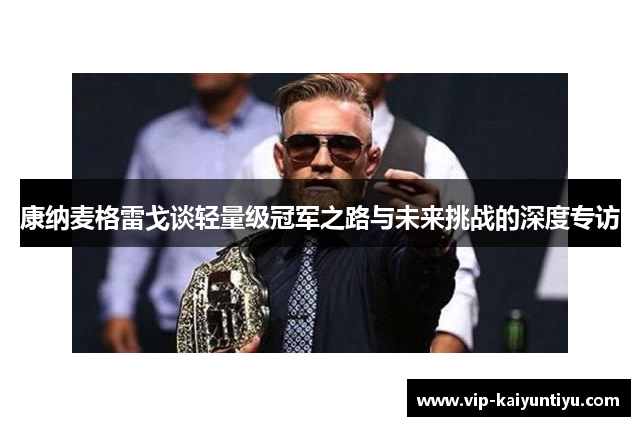 康纳麦格雷戈谈轻量级冠军之路与未来挑战的深度专访 康纳麦格雷戈谈轻量级冠军之路与未来挑战的深度专访