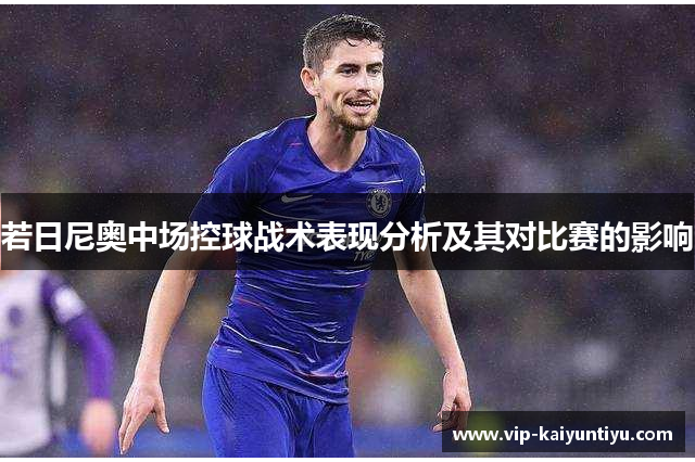 若日尼奥中场控球战术表现分析及其对比赛的影响 若日尼奥中场控球战术表现分析及其对比赛的影响