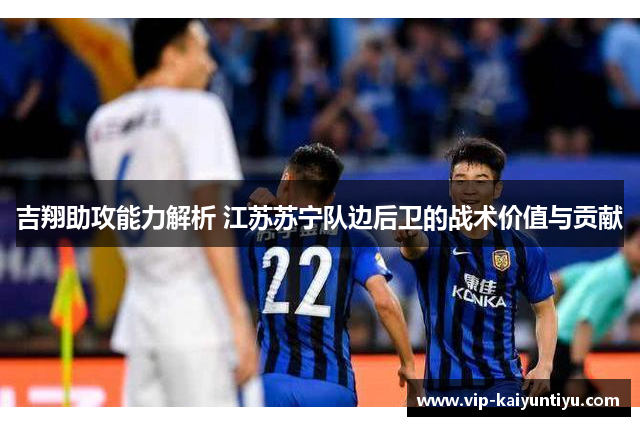 吉翔助攻能力解析 江苏苏宁队边后卫的战术价值与贡献 吉翔助攻能力解析 江苏苏宁队边后卫的战术价值与贡献