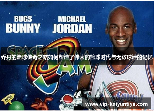 乔丹的篮球传奇之路如何塑造了伟大的篮球时代与无数球迷的记忆 乔丹的篮球传奇之路如何塑造了伟大的篮球时代与无数球迷的记忆