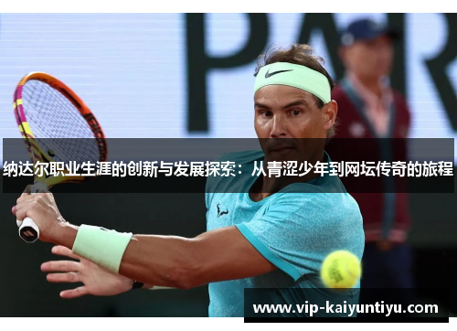 纳达尔职业生涯的创新与发展探索:从青涩少年到网坛传奇的旅程 纳达尔职业生涯的创新与发展探索:从青涩少年到网坛传奇的旅程