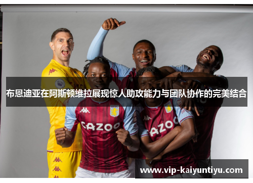 布恩迪亚在阿斯顿维拉展现惊人助攻能力与团队协作的完美结合 布恩迪亚在阿斯顿维拉展现惊人助攻能力与团队协作的完美结合