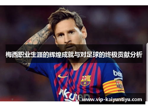 梅西职业生涯的辉煌成就与对足球的终极贡献分析 梅西职业生涯的辉煌成就与对足球的终极贡献分析