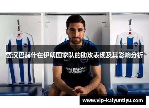 贾汉巴赫什在伊朗国家队的助攻表现及其影响分析 贾汉巴赫什在伊朗国家队的助攻表现及其影响分析