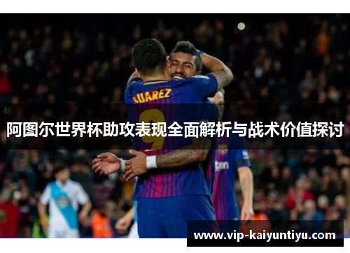 阿图尔世界杯助攻表现全面解析与战术价值探讨 阿图尔世界杯助攻表现全面解析与战术价值探讨