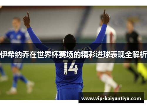 伊希纳乔在世界杯赛场的精彩进球表现全解析 伊希纳乔在世界杯赛场的精彩进球表现全解析