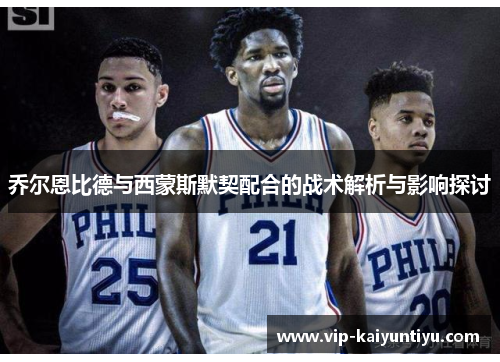 乔尔恩比德与西蒙斯默契配合的战术解析与影响探讨 乔尔恩比德与西蒙斯默契配合的战术解析与影响探讨