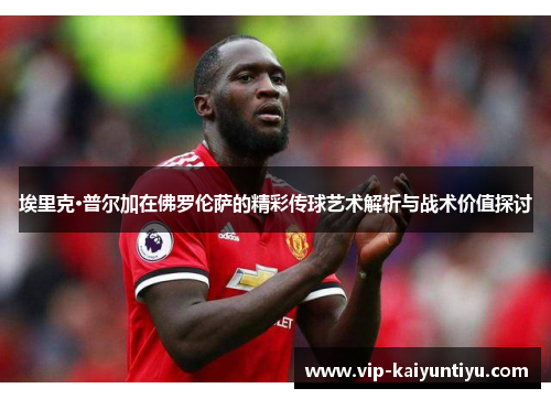 埃里克·普尔加在佛罗伦萨的精彩传球艺术解析与战术价值探讨 埃里克·普尔加在佛罗伦萨的精彩传球艺术解析与战术价值探讨