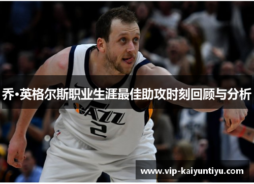 乔·英格尔斯职业生涯最佳助攻时刻回顾与分析 乔·英格尔斯职业生涯最佳助攻时刻回顾与分析