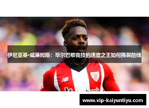 伊尼亚基·威廉姆斯:毕尔巴鄂竞技的速度之王如何撕裂防线 伊尼亚基·威廉姆斯:毕尔巴鄂竞技的速度之王如何撕裂防线