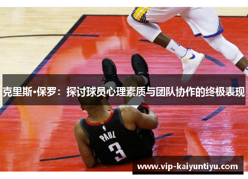 克里斯·保罗:探讨球员心理素质与团队协作的终极表现 克里斯·保罗:探讨球员心理素质与团队协作的终极表现