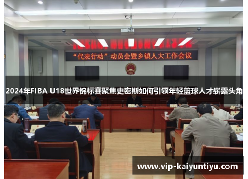 2024年FIBA U18世界锦标赛聚焦史密斯如何引领年轻篮球人才崭露头角 2024年FIBA U18世界锦标赛聚焦史密斯如何引领年轻篮球人才崭露头角