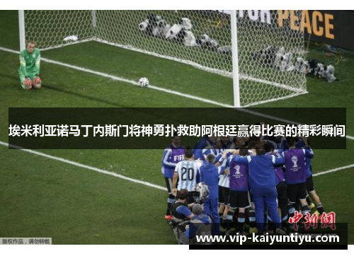埃米利亚诺马丁内斯门将神勇扑救助阿根廷赢得比赛的精彩瞬间 埃米利亚诺马丁内斯门将神勇扑救助阿根廷赢得比赛的精彩瞬间