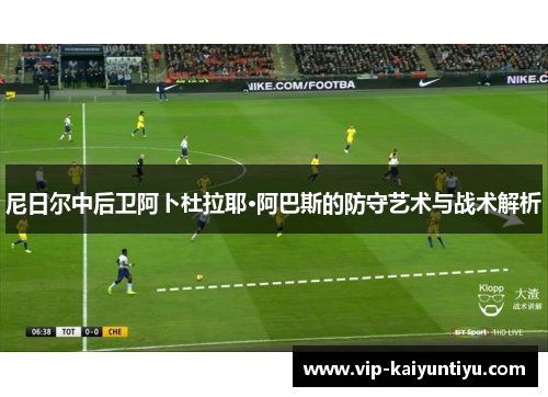 尼日尔中后卫阿卜杜拉耶·阿巴斯的防守艺术与战术解析 尼日尔中后卫阿卜杜拉耶·阿巴斯的防守艺术与战术解析