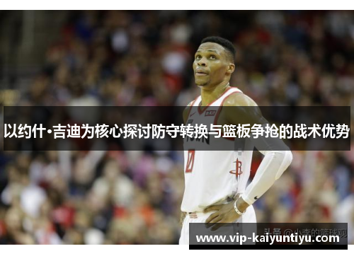 以约什·吉迪为核心探讨防守转换与篮板争抢的战术优势 以约什·吉迪为核心探讨防守转换与篮板争抢的战术优势