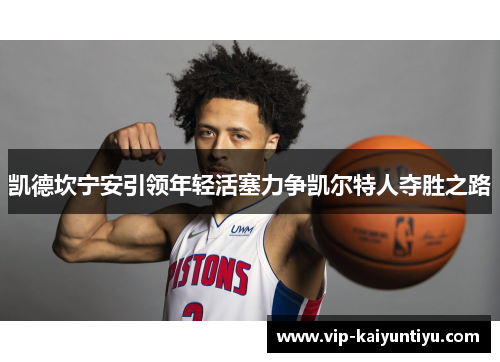 凯德坎宁安引领年轻活塞力争凯尔特人夺胜之路 凯德坎宁安引领年轻活塞力争凯尔特人夺胜之路