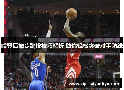 哈登后撤步跳投技巧解析 助你轻松突破对手防线 哈登后撤步跳投技巧解析 助你轻松突破对手防线