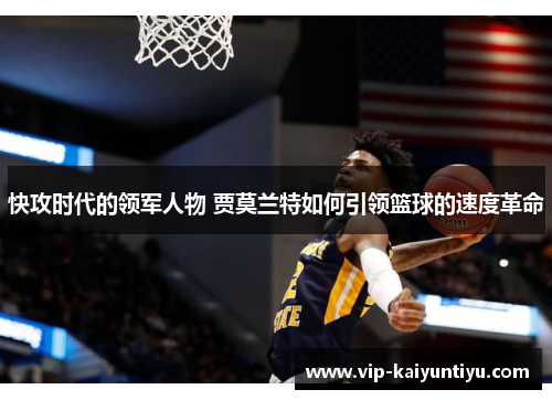 快攻时代的领军人物 贾莫兰特如何引领篮球的速度革命 快攻时代的领军人物 贾莫兰特如何引领篮球的速度革命