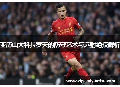 亚历山大科拉罗夫的防守艺术与远射绝技解析