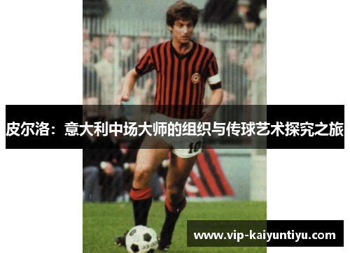 皮尔洛:意大利中场大师的组织与传球艺术探究之旅 皮尔洛:意大利中场大师的组织与传球艺术探究之旅