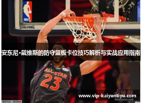 安东尼·戴维斯的防守篮板卡位技巧解析与实战应用指南 安东尼·戴维斯的防守篮板卡位技巧解析与实战应用指南