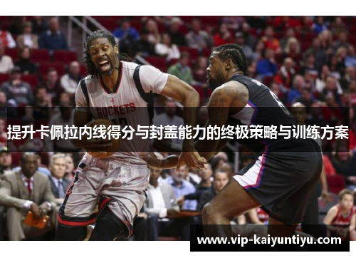 提升卡佩拉内线得分与封盖能力的终极策略与训练方案 提升卡佩拉内线得分与封盖能力的终极策略与训练方案