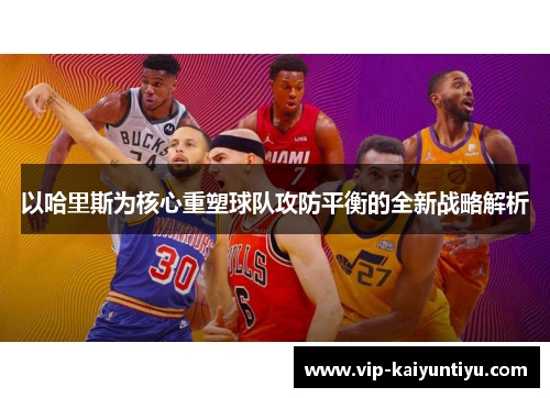 以哈里斯为核心重塑球队攻防平衡的全新战略解析 以哈里斯为核心重塑球队攻防平衡的全新战略解析