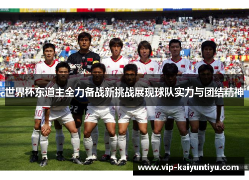 世界杯东道主全力备战新挑战展现球队实力与团结精神 世界杯东道主全力备战新挑战展现球队实力与团结精神