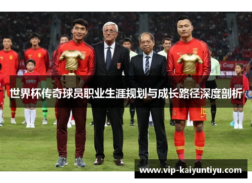 世界杯传奇球员职业生涯规划与成长路径深度剖析
