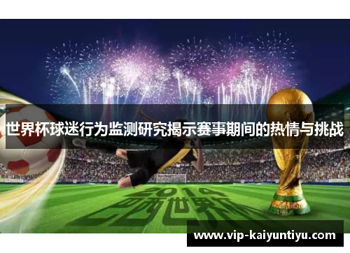 世界杯球迷行为监测研究揭示赛事期间的热情与挑战 世界杯球迷行为监测研究揭示赛事期间的热情与挑战