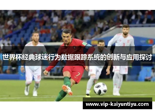 世界杯经典球迷行为数据跟踪系统的创新与应用探讨 世界杯经典球迷行为数据跟踪系统的创新与应用探讨