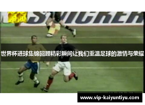 世界杯进球集锦回顾精彩瞬间让我们重温足球的激情与荣耀