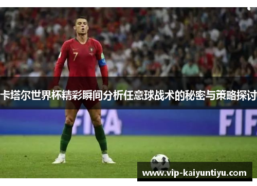 卡塔尔世界杯精彩瞬间分析任意球战术的秘密与策略探讨