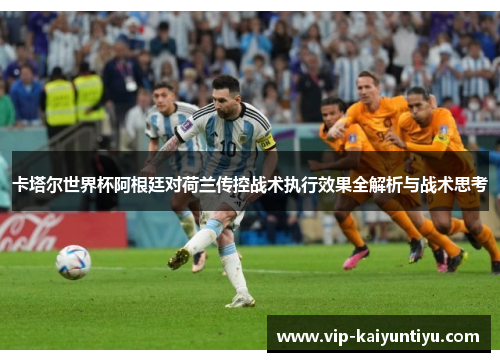 卡塔尔世界杯阿根廷对荷兰传控战术执行效果全解析与战术思考
