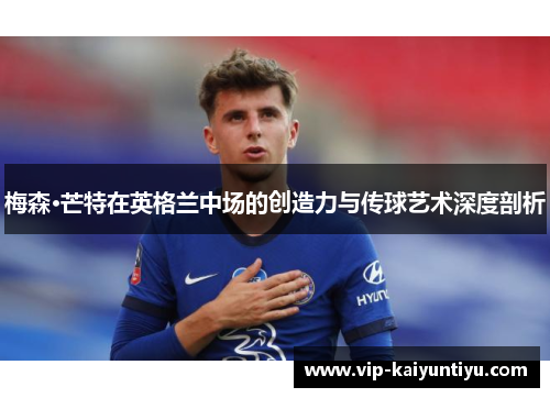 梅森·芒特在英格兰中场的创造力与传球艺术深度剖析