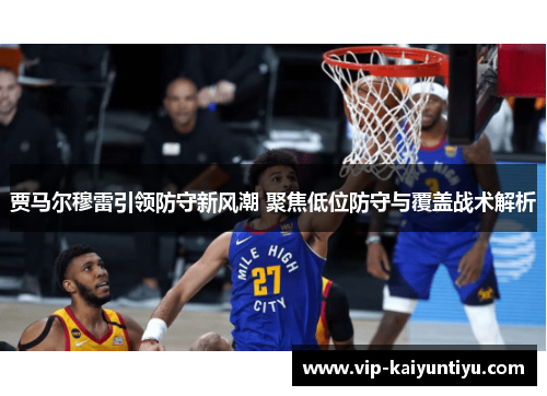 贾马尔穆雷引领防守新风潮 聚焦低位防守与覆盖战术解析