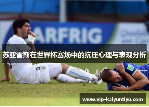 苏亚雷斯在世界杯赛场中的抗压心理与表现分析