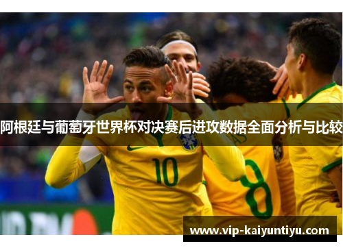 阿根廷与葡萄牙世界杯对决赛后进攻数据全面分析与比较 阿根廷与葡萄牙世界杯对决赛后进攻数据全面分析与比较