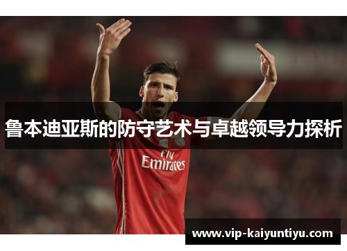 鲁本迪亚斯的防守艺术与卓越领导力探析