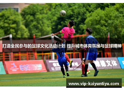 打造全民参与的足球文化活动计划 提升城市体育氛围与足球精神