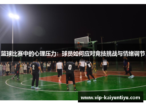 篮球比赛中的心理压力:球员如何应对竞技挑战与情绪调节 篮球比赛中的心理压力:球员如何应对竞技挑战与情绪调节