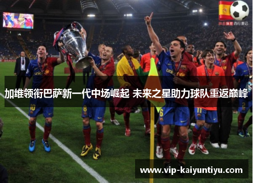 加维领衔巴萨新一代中场崛起 未来之星助力球队重返巅峰 加维领衔巴萨新一代中场崛起 未来之星助力球队重返巅峰
