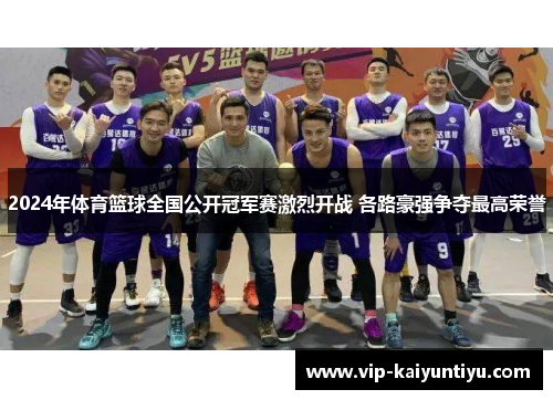 2024年体育篮球全国公开冠军赛激烈开战 各路豪强争夺最高荣誉