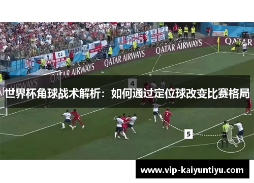 世界杯角球战术解析:如何通过定位球改变比赛格局 世界杯角球战术解析:如何通过定位球改变比赛格局