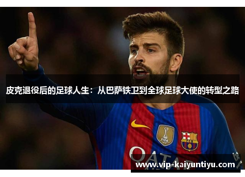 皮克退役后的足球人生:从巴萨铁卫到全球足球大使的转型之路 皮克退役后的足球人生:从巴萨铁卫到全球足球大使的转型之路