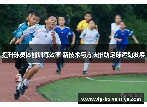 提升球员体能训练效率 新技术与方法推动足球运动发展