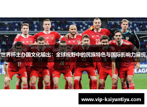 世界杯主办国文化输出:全球视野中的民族特色与国际影响力展现 世界杯主办国文化输出:全球视野中的民族特色与国际影响力展现