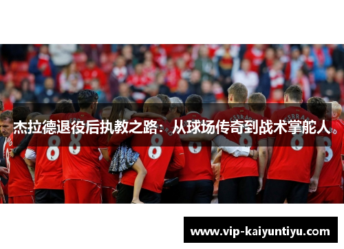 杰拉德退役后执教之路:从球场传奇到战术掌舵人 杰拉德退役后执教之路:从球场传奇到战术掌舵人