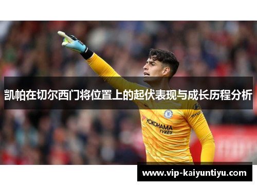 凯帕在切尔西门将位置上的起伏表现与成长历程分析 凯帕在切尔西门将位置上的起伏表现与成长历程分析