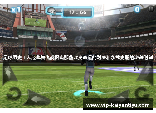 足球历史十大经典复仇战揭晓那些改变命运的对决和永载史册的逆袭时刻